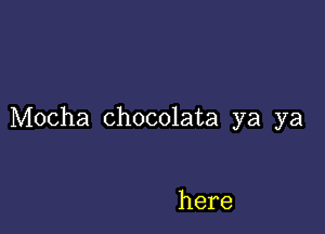 Mocha chocolata ya ya

here