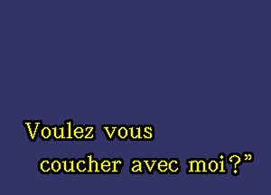 Voulez vous

coucher avec moi ? ),