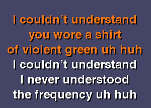 I coulant understand
you wore a shirt
of violent green uh huh
I coulant understand
I never understood
the frequency uh huh
