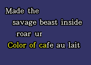 Made the

savage beast inside

roar LII

Color of cafe au lait