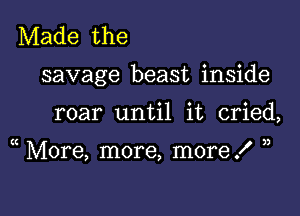 Made the

savage beast inside

roar until it cried,

( More, more, more .f ))