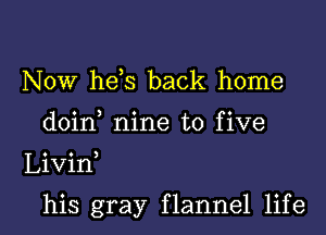 Now he,s back home
doin nine to five

Livin

his gray flannel life