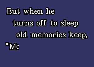 But when he

turns off to sleep

old memories keep,
((MC