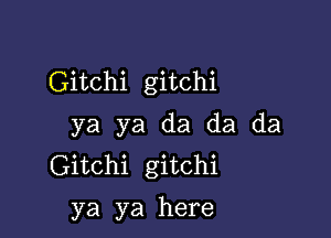 Gitchi gitchi

ya ya da da da
Gitchi gitchi

ya ya here