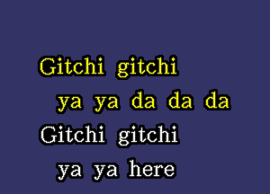 Gitchi gitchi

ya ya da da da
Gitchi gitchi

ya ya here