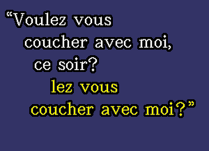 Woulez vous
coucher avec moi,
ce soir?

lez vous
coucher avec moi?)