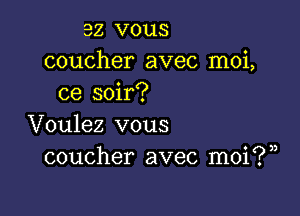 ez vous
coucher avec moi,
ce soir?

Voulez vous
coucher avec moi?)