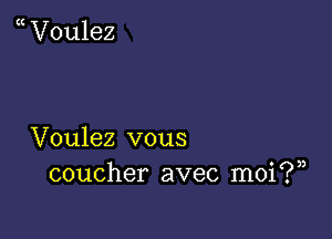 V0u1ez

Voulez vous
coucher avec moi?)