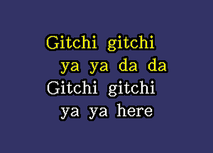 Gitchi gitchi
ya ya da da

Gitchi gitchi
ya ya here