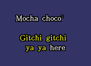 Mocha chocoi

Gitchi gitchi
ya ya here