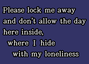 Please lock me away
and don,t allow the day
here inside,

Where I hide

With my loneliness