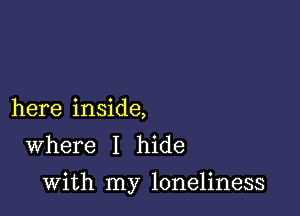 here inside,
Where I hide

with my loneliness