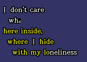 I d0n t care
th

here inside,
Where I hide

with my loneliness