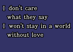 I d0n t care
what they say

I W0n t stay in a world

Without love