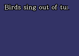 Birds sing out of tuJ