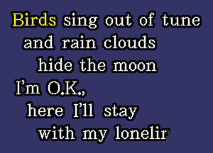 Birds sing out of tune
and rain clouds
hide the moon

Fm O.K.,
here F11 stay
with my lonelir