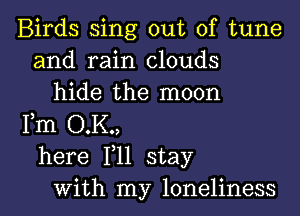 Birds sing out of tune
and rain clouds
hide the moon

Fm O.K.,
here F11 stay
with my loneliness