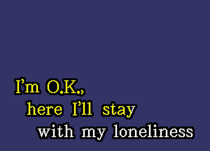 Fm O.K.,
here F11 stay
with my loneliness