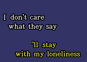 I doni care
What they say

11 stay
with my loneliness