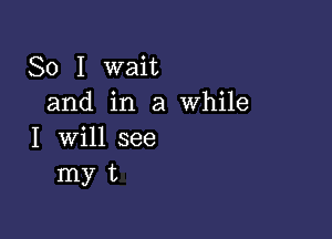 So I wait
and in a While

I will see
my t