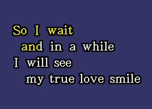 So I wait
and in a While

I will see
my true love smile