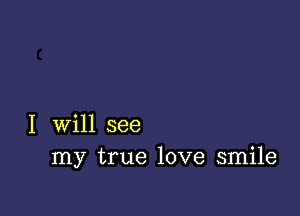 I will see
my true love smile