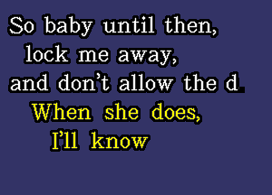 80 baby untH.then,
look me away,
and doni aHowrthe d

When she does,
F11 know