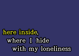 here inside,
Where I hide
with my loneliness