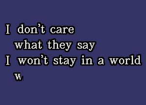 I doni care
What they say

I wonWL stay in a world
vx