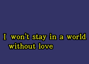 I wonWL stay in a world
Without love