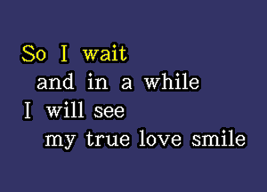 So I wait
and in a while

I will see
my true love smile