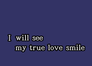 I will see
my true love smile