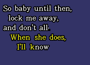 80 baby untH.then,
look me away,
and doni aH-

When she does,
F11 know