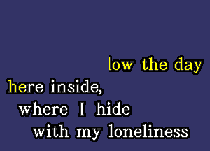 low the day

here inside,
Where I hide
with my loneliness