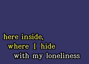 here inside,
Where I hide
with my loneliness