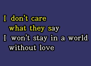 I doni care
What they say

I wonWL stay in a world
Without love