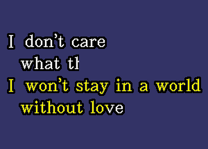 I doni care
What t1

I wonWL stay in a world
Without love