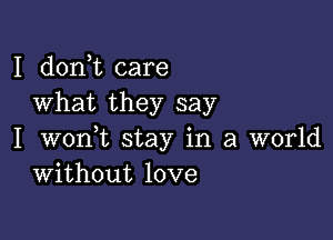 I doni care
What they say

I wonWL stay in a world
Without love