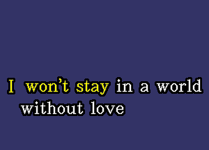 I wonWL stay in a world
Without love