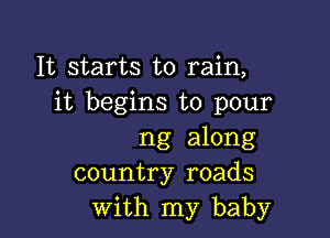 It starts to rain,
it begins to pour

ng along
country roads
With my baby