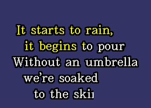 It starts to rain,
it begins to pour

Without an umbrella

we,re soaked
to the ski)