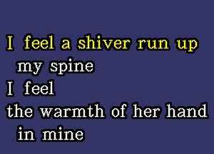 I feel a shiver run up
my spine

I feel
the warmth of her hand

in mine