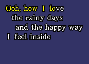 Ooh, how I love
the rainy days
and the happy way

I f eel inside