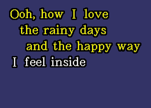 Ooh, how I love
the rainy days
and the happy way

I f eel inside