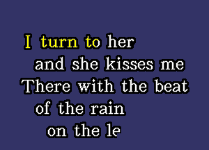 I turn to her
and she kisses me

There with the beat
of the rain
on the le