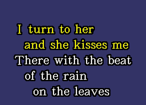 I turn to her
and she kisses me

There With the beat
of the rain

on the leaves I