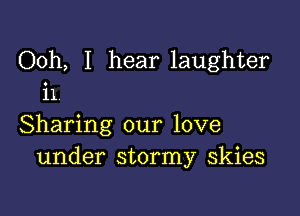 Ooh, I hear laughter
i1

Sharing our love
under stormy skies