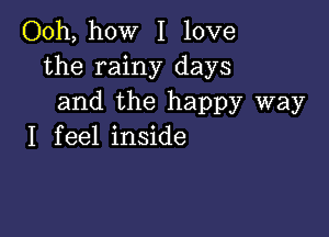 Ooh, how I love
the rainy days
and the happy way

I f eel inside