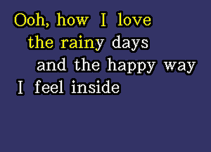 Ooh, how I love
the rainy days
and the happy way

I f eel inside