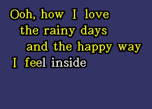 Ooh, how I love
the rainy days
and the happy way

I f eel inside